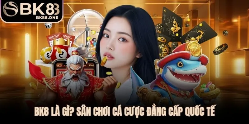 BK8 - nhà cái quốc tế được hàng chục triệu người tin dùng từ năm 2015